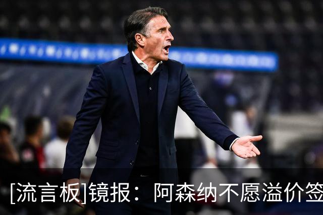 [流言板]镜报：阿森纳不愿溢价签人，但市场膨胀导致球员要多2000万